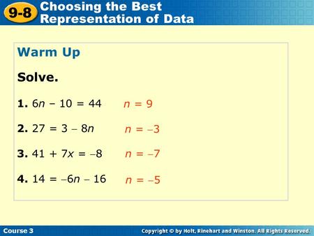 Course 3 9-8 Choosing the Best Representation of Data Warm Up 1. 6n – 10 = 44 2. 27 = 3  8n 3. 41 + 7x = 8 4. 14 = 6n  16 n = 9 Solve. n = 3 n = 7.
