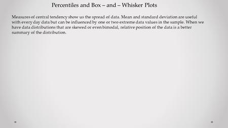 Percentiles and Box – and – Whisker Plots Measures of central tendency show us the spread of data. Mean and standard deviation are useful with every day.