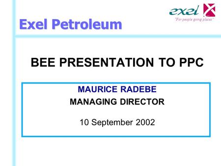 “ For people going places” Exel Petroleum BEE PRESENTATION TO PPC MAURICE RADEBE MANAGING DIRECTOR 10 September 2002.