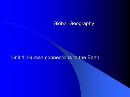 Global Geography Unit 1: Human connections to the Earth.