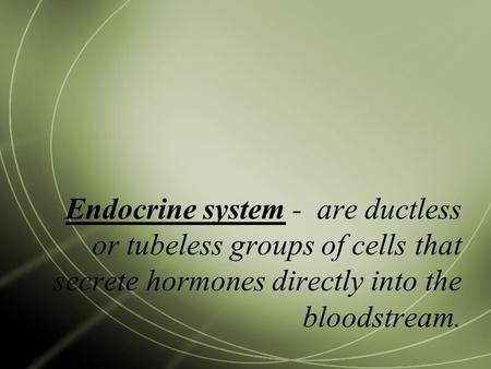 Endocrine system - are ductless or tubeless groups of cells that secrete hormones directly into the bloodstream.