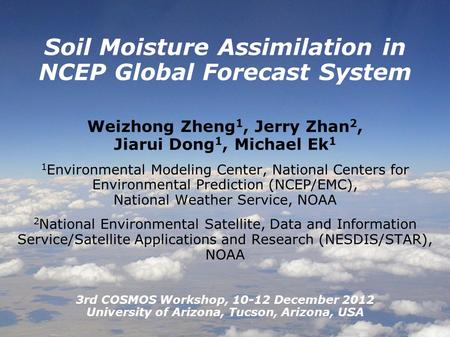 1 Soil Moisture Assimilation in NCEP Global Forecast System Weizhong Zheng 1, Jerry Zhan 2, Jiarui Dong 1, Michael Ek 1 1 Environmental Modeling Center,