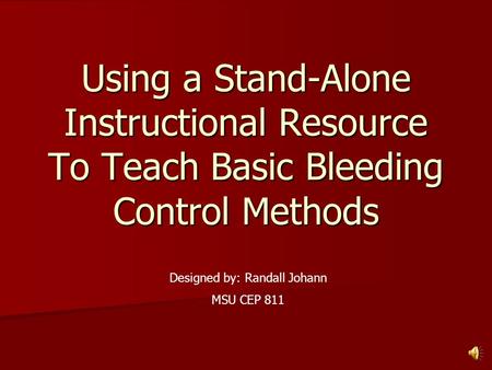Using a Stand-Alone Instructional Resource To Teach Basic Bleeding Control Methods Designed by: Randall Johann MSU CEP 811.