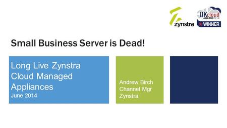 Small Business Server is Dead! Long Live Zynstra Cloud Managed Appliances June 2014 Andrew Birch Channel Mgr Zynstra.