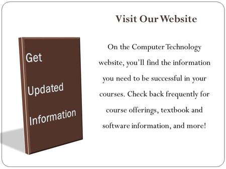 On the Computer Technology website, you’ll find the information you need to be successful in your courses. Check back frequently for course offerings,