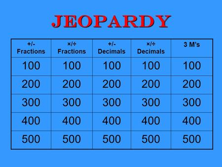 Jeopardy +/- Fractions ×/÷ Fractions +/- Decimals ×/÷ Decimals 3 M’s 100 200 300 400 500.