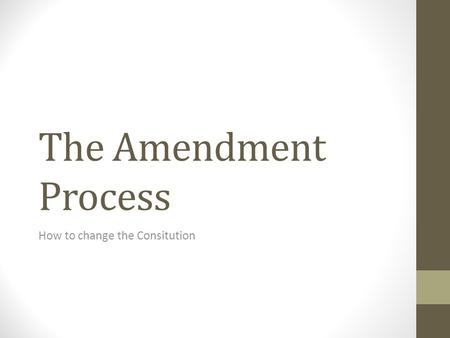 The Amendment Process How to change the Consitution.