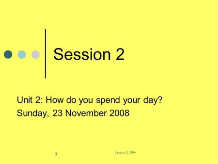 Session 2_MPA 1 Session 2 Unit 2: How do you spend your day? Sunday, 23 November 2008.