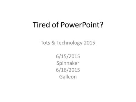 Tired of PowerPoint? Tots & Technology 2015 6/15/2015 Spinnaker 6/16/2015 Galleon.