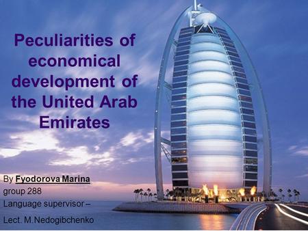 Peculiarities of economical development of the United Arab Emirates By Fyodorova Marina group 288 Language supervisor – Lect. M.Nedogibchenko.