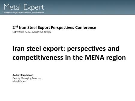 Iran steel export: perspectives and competitiveness in the MENA region 2 nd Iran Steel Export Perspectives Conference September 4, 2015, Istanbul, Turkey.