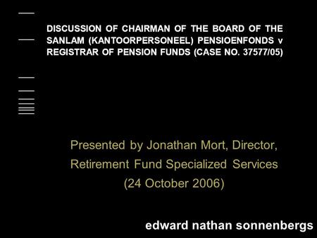 Edward nathan sonnenbergs DISCUSSION OF CHAIRMAN OF THE BOARD OF THE SANLAM (KANTOORPERSONEEL) PENSIOENFONDS v REGISTRAR OF PENSION FUNDS (CASE NO. 37577/05)