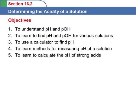 Section 16.2 Determining the Acidity of a Solution 1.To understand pH and pOH 2.To learn to find pH and pOH for various solutions 3.To use a calculator.