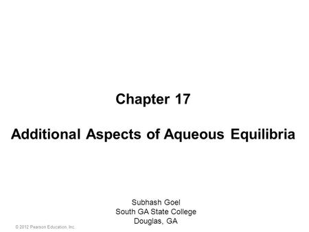 Chapter 17 Additional Aspects of Aqueous Equilibria Subhash Goel South GA State College Douglas, GA © 2012 Pearson Education, Inc.