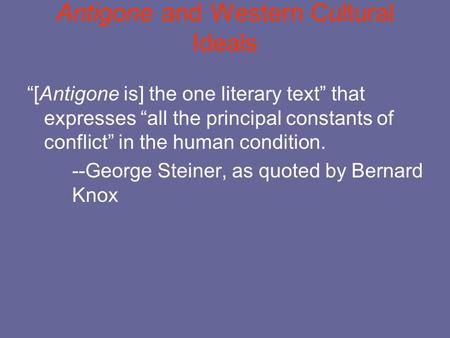 Antigone and Western Cultural Ideals “[Antigone is] the one literary text” that expresses “all the principal constants of conflict” in the human condition.