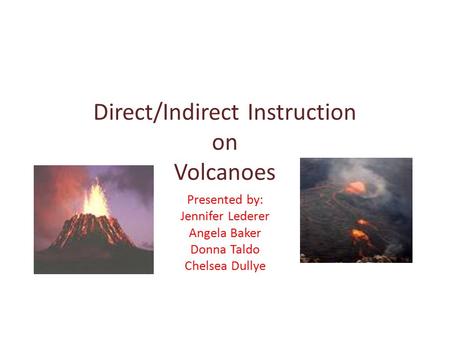 Direct/Indirect Instruction on Volcanoes Presented by: Jennifer Lederer Angela Baker Donna Taldo Chelsea Dullye.