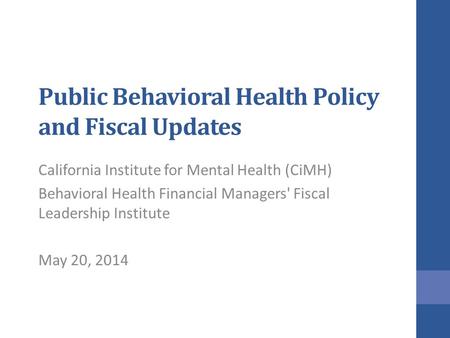 Public Behavioral Health Policy and Fiscal Updates California Institute for Mental Health (CiMH) Behavioral Health Financial Managers' Fiscal Leadership.
