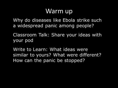 Warm up Why do diseases like Ebola strike such a widespread panic among people? Classroom Talk: Share your ideas with your pod Write to Learn: What ideas.