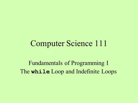 Computer Science 111 Fundamentals of Programming I The while Loop and Indefinite Loops.