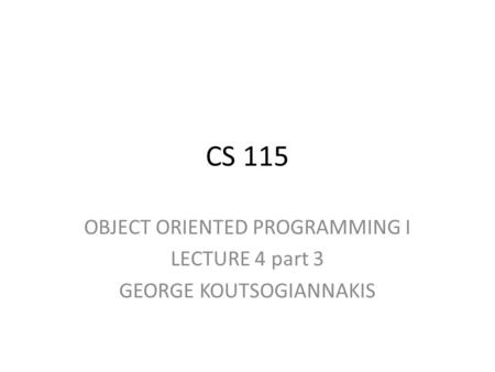 CS 115 OBJECT ORIENTED PROGRAMMING I LECTURE 4 part 3 GEORGE KOUTSOGIANNAKIS.