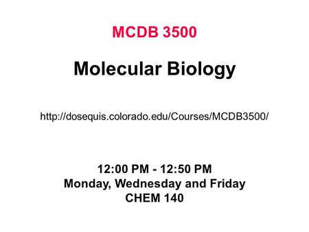 MCDB 3500 Molecular Biology  12:00 PM - 12:50 PM Monday, Wednesday and Friday CHEM 140.