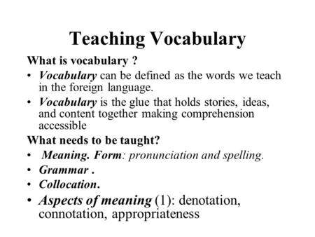 Teaching Vocabulary What is vocabulary ? Vocabulary can be defined as the words we teach in the foreign language. Vocabulary is the glue that holds stories,