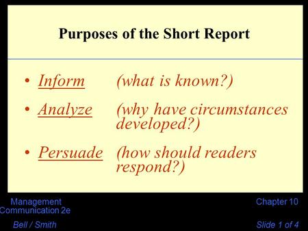 Chapter 10Management Communication 2e Bell / Smith Slide 1 of 4 Purposes of the Short Report Inform (what is known?) Analyze (why have circumstances developed?)