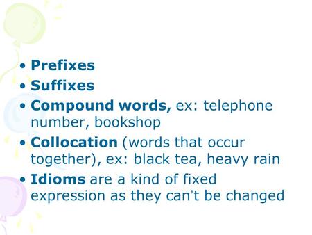 Prefixes Suffixes Compound words, ex: telephone number, bookshop Collocation (words that occur together), ex: black tea, heavy rain Idioms are a kind of.