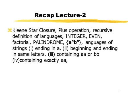 Recap Lecture-2 Kleene Star Closure, Plus operation, recursive definition of languages, INTEGER, EVEN, factorial, PALINDROME, {anbn}, languages of strings.