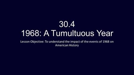 30.4 1968: A Tumultuous Year Lesson Objective: To understand the impact of the events of 1968 on American History.