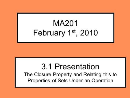 MA201 February 1 st, 2010 3.1 Presentation The Closure Property and Relating this to Properties of Sets Under an Operation.