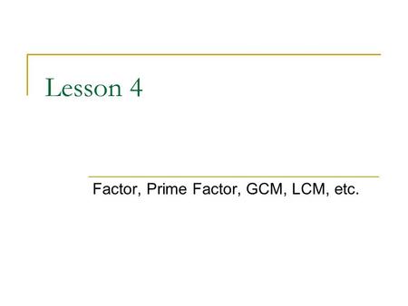 Lesson 4 Factor, Prime Factor, GCM, LCM, etc.. Factors Definition of factor:  If a and b are whole numbers, a is said to be a factor of b if a divides.