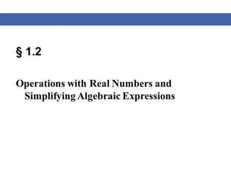 § 1.2 Operations with Real Numbers and Simplifying Algebraic Expressions.