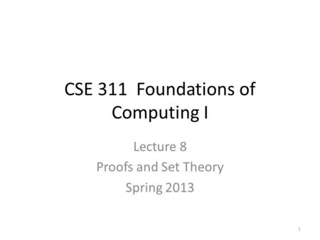 CSE 311 Foundations of Computing I Lecture 8 Proofs and Set Theory Spring 2013 1.