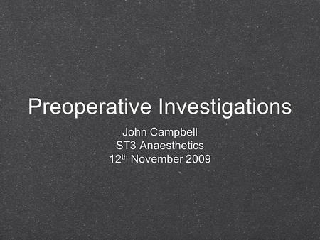 Preoperative Investigations John Campbell ST3 Anaesthetics 12 th November 2009 John Campbell ST3 Anaesthetics 12 th November 2009.
