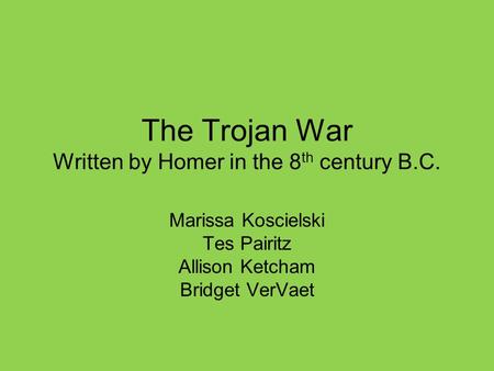 The Trojan War Written by Homer in the 8 th century B.C. Marissa Koscielski Tes Pairitz Allison Ketcham Bridget VerVaet.