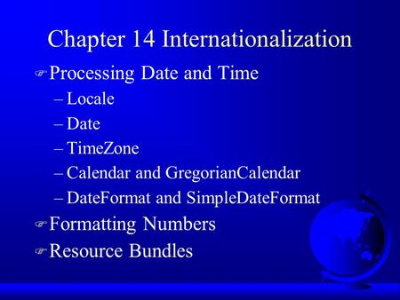 Chapter 14 Internationalization F Processing Date and Time –Locale –Date –TimeZone –Calendar and GregorianCalendar –DateFormat and SimpleDateFormat F Formatting.