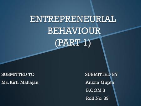 ENTREPRENEURIAL BEHAVIOUR (PART 1) SUBMITTED TO SUBMITTED BY Ms. Kirti Mahajan Ankita Gupta B.COM 3 B.COM 3 Roll No. 89 Roll No. 89.