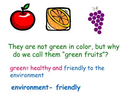 They are not green in color, but why do we call them “green fruits”? green= healthy and friendly to the environment environment- friendly.