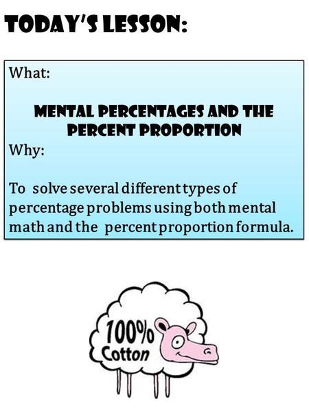 Today’s Lesson: What: mental percentages and the percent proportion Why: To solve several different types of percentage problems using both mental math.
