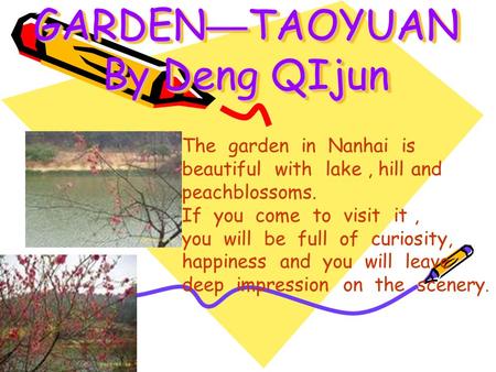THE BEAUTIFUL GARDEN — TAOYUAN By Deng QIjun The garden in Nanhai is beautiful with lake, hill and peachblossoms. If you come to visit it, you will be.