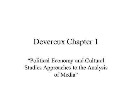 Devereux Chapter 1 “Political Economy and Cultural Studies Approaches to the Analysis of Media”