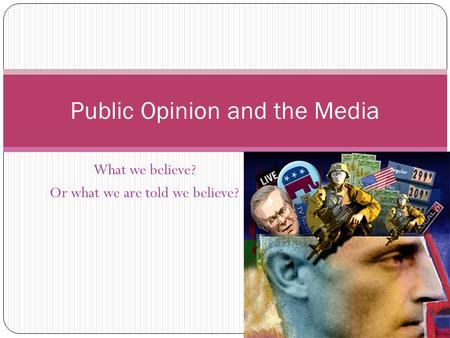 What we believe? Or what we are told we believe? Public Opinion and the Media.