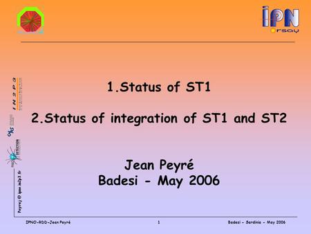 ipno.in2p3.fr Badesi - Sardinia - May 2006IPNO-RDD-Jean Peyré1 1.Status of ST1 2.Status of integration of ST1 and ST2 Jean Peyré Badesi - May.