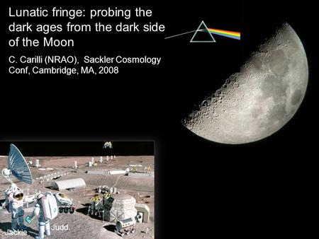 Lunatic fringe: probing the dark ages from the dark side of the Moon C. Carilli (NRAO), Sackler Cosmology Conf, Cambridge, MA, 2008 Judd Jackie.