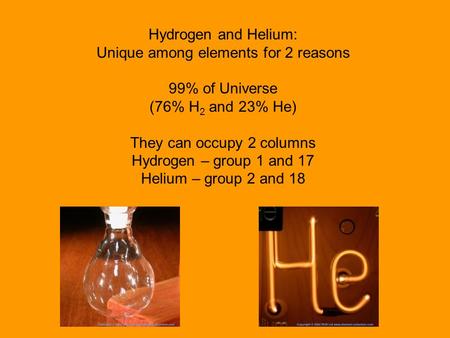 Hydrogen and Helium: Unique among elements for 2 reasons 99% of Universe (76% H 2 and 23% He) They can occupy 2 columns Hydrogen – group 1 and 17 Helium.
