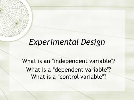 Experimental Design What is an “independent variable”? What is a “dependent variable”? What is a “control variable”?