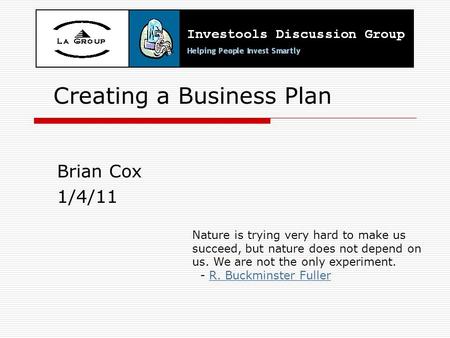 Creating a Business Plan Brian Cox 1/4/11 Nature is trying very hard to make us succeed, but nature does not depend on us. We are not the only experiment.