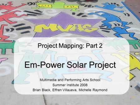 Project Mapping: Part 2 Em-Power Solar Project Multimedia and Performing Arts School Summer Institute 2008 Brian Black, Effren Villaueva, Michelle Raymond.