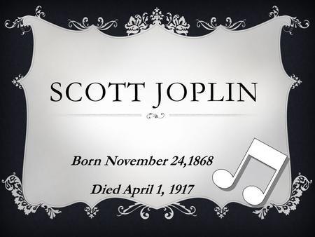 SCOTT JOPLIN Born November 24,1868 Died April 1, 1917.